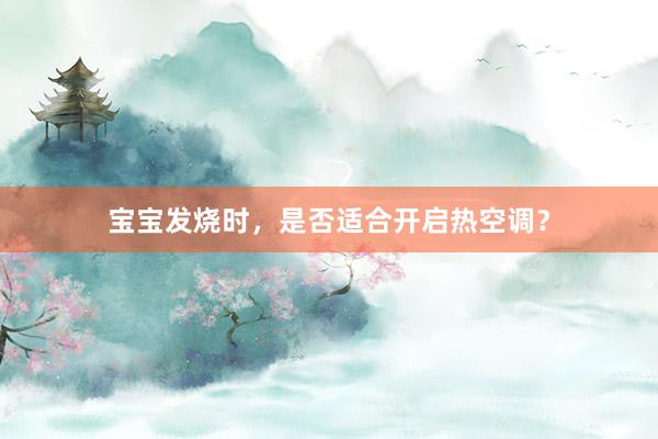 宝宝发烧时，是否适合开启热空调？