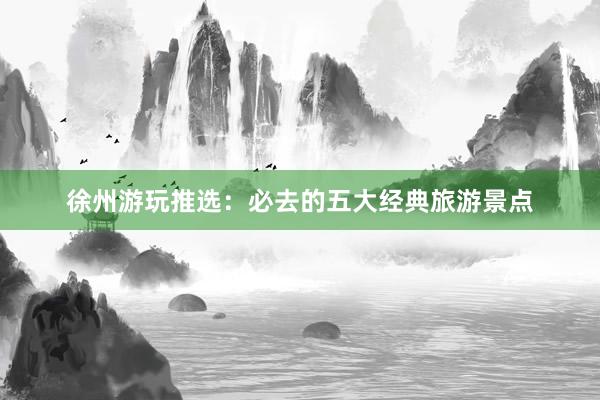 徐州游玩推选：必去的五大经典旅游景点