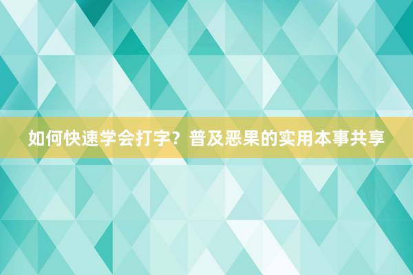 如何快速学会打字？普及恶果的实用本事共享